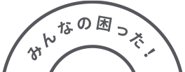 みんなの困った!
